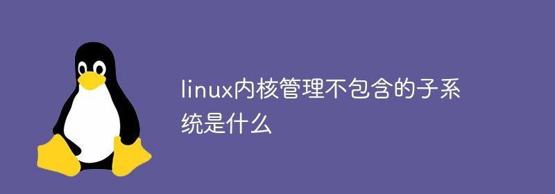 linux内核管理不包含的子系统是什么