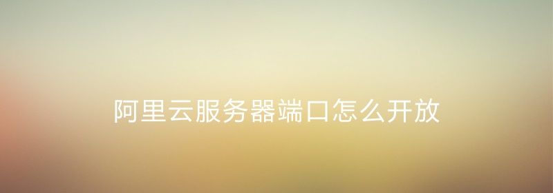 阿里云服务器端口怎么开放