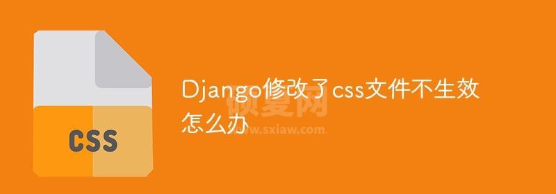 Django修改了css文件不生效怎么办