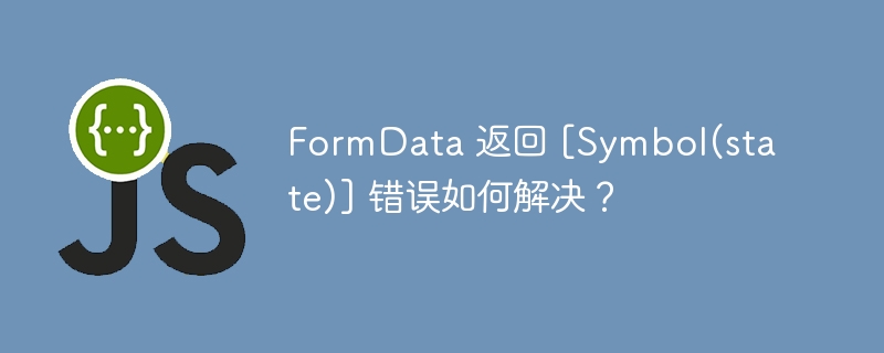 FormData 返回 [Symbol(state)] 错误如何解决？