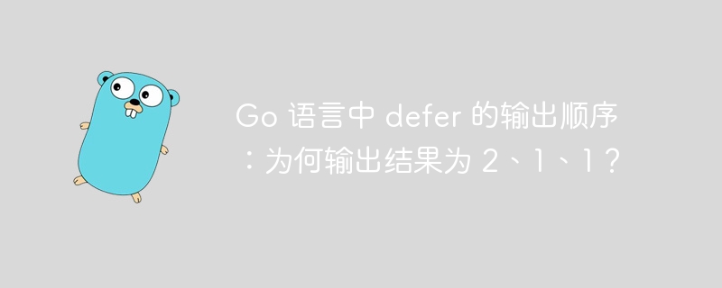 Go 语言中 defer 的输出顺序：为何输出结果为 2、1、1？