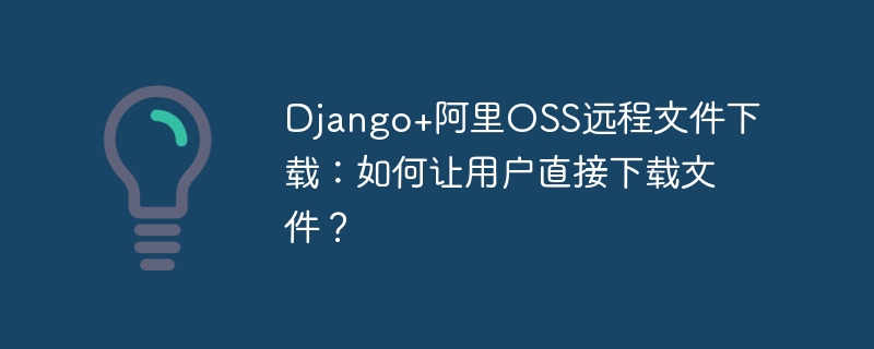 Django+阿里OSS远程文件下载：如何让用户直接下载文件？