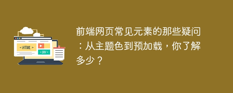 前端网页常见元素的那些疑问：从主题色到预加载，你了解多少？