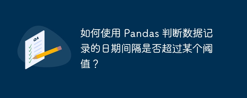 如何使用 Pandas 判断数据记录的日期间隔是否超过某个阈值？