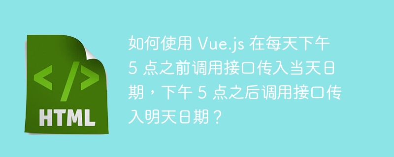 如何使用 Vue.js 在每天下午 5 点之前调用接口传入当天日期，下午 5 点之后调用接口传入明天日期？