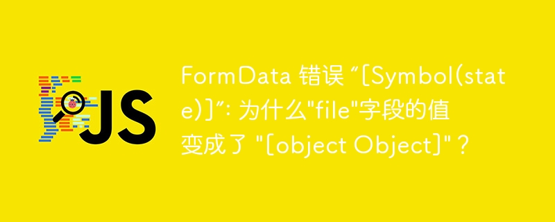 FormData 错误 “[Symbol(state)]”: 为什么\&quot;file\&quot;字段的值变成了 \&quot;[object Object]\&quot;？