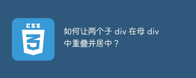 如何让两个子 div 在母 div 中重叠并居中？