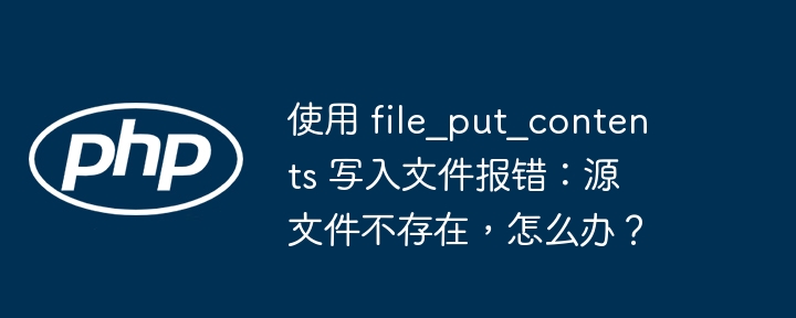 使用 file_put_contents 写入文件报错：源文件不存在，怎么办？