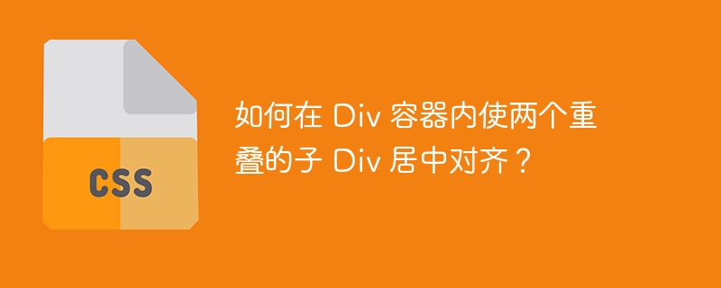 如何在 Div 容器内使两个重叠的子 Div 居中对齐？