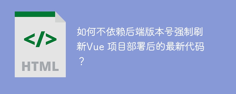 如何不依赖后端版本号强制刷新Vue 项目部署后的最新代码？