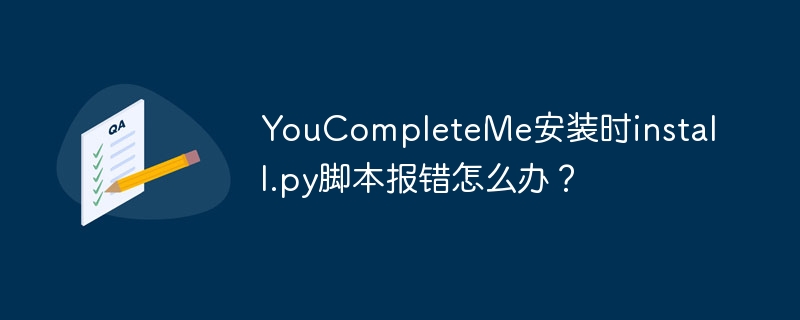 YouCompleteMe安装时install.py脚本报错怎么办？