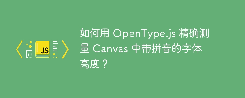 如何用 opentype.js 精确测量 canvas 中带拼音的字体高度？