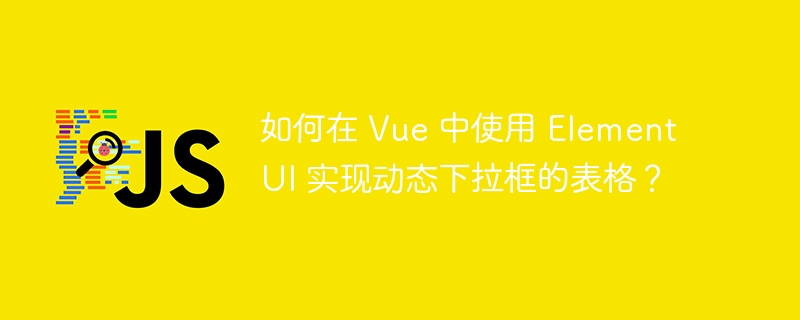 如何在 Vue 中使用 Element UI 实现动态下拉框的表格？