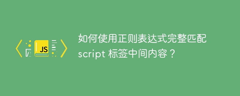 如何使用正则表达式完整匹配 script 标签中间内容？