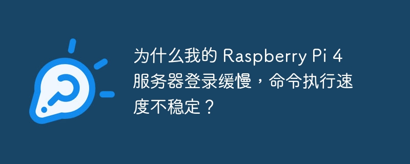 为什么我的 Raspberry Pi 4 服务器登录缓慢，命令执行速度不稳定？