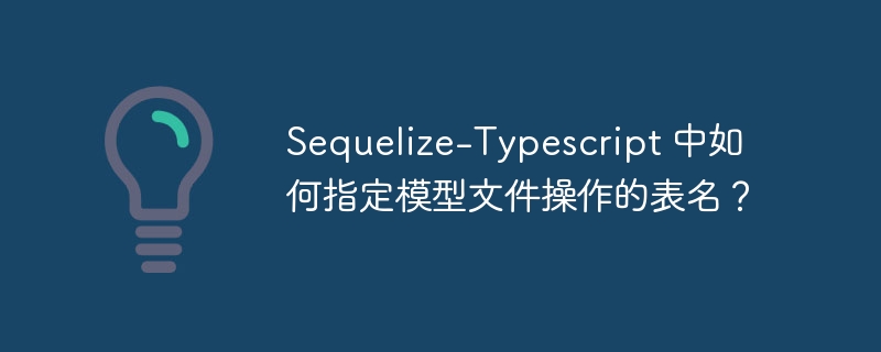 Sequelize-Typescript 中如何指定模型文件操作的表名？