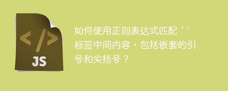 如何使用正则表达式匹配 `` 标签中间内容，包括嵌套的引号和尖括号？