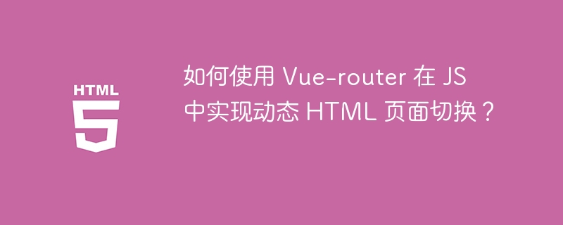 如何使用 Vue-router 在 JS 中实现动态 HTML 页面切换？