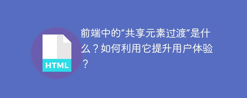 前端中的“共享元素过渡”是什么？如何利用它提升用户体验？