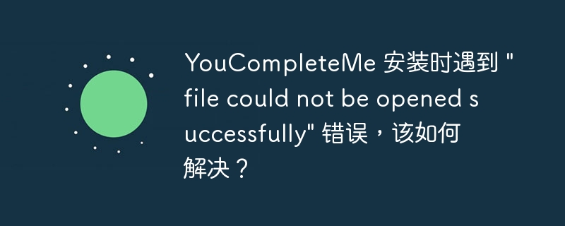 YouCompleteMe 安装时遇到 \&quot;file could not be opened successfully\&quot; 错误，该如何解决？