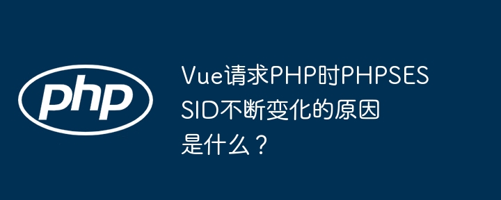 vue请求php时phpsessid不断变化的原因是什么？