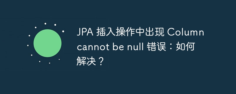 JPA 插入操作中出现 Column cannot be null 错误：如何解决？