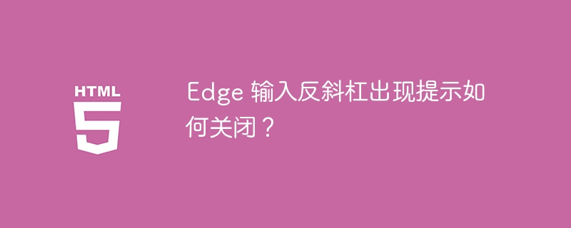 Edge 输入反斜杠出现提示如何关闭？