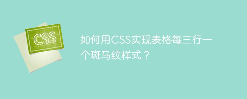 如何用CSS实现表格每三行一个斑马纹样式？