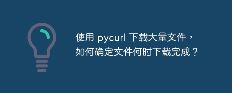 使用 pycurl 下载大量文件，如何确定文件何时下载完成？