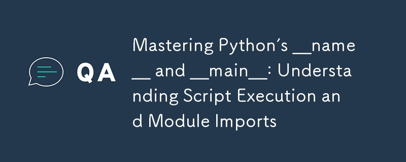 Mastering Python’s __name__ and __main__: Understanding Script Execution and Module Imports