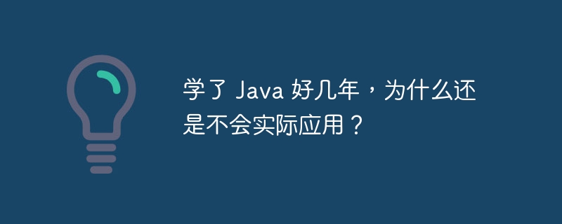 学了 Java 好几年，为什么还是不会实际应用？