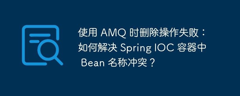 使用 AMQ 时删除操作失败：如何解决 Spring IOC 容器中 Bean 名称冲突？