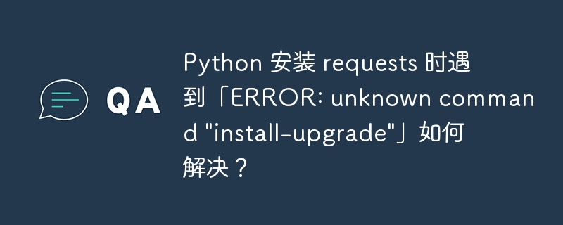 Python 安装 requests 时遇到「ERROR: unknown command \&quot;install-upgrade\&quot;」如何解决？