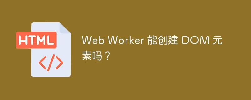 Web Worker 能创建 DOM 元素吗？