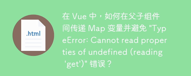 在 Vue 中，如何在父子组件间传递 Map 变量并避免 \&quot;TypeError: Cannot read properties of undefined (reading \'get\')\&quot; 错误？