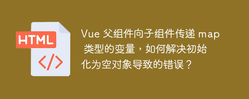 Vue 父组件向子组件传递 map 类型的变量，如何解决初始化为空对象导致的错误？