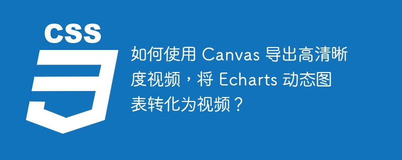 如何使用 Canvas 导出高清晰度视频，将 Echarts 动态图表转化为视频？