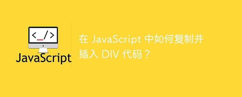 在 JavaScript 中如何复制并插入 DIV 代码？