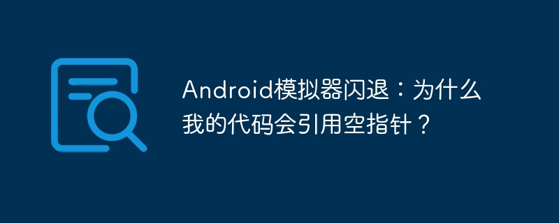 Android模拟器闪退：为什么我的代码会引用空指针？