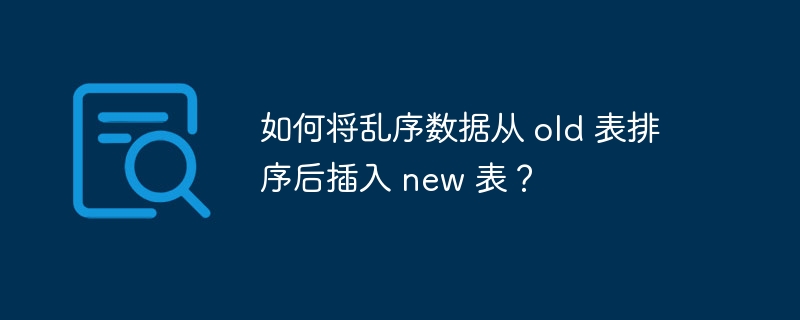 如何将乱序数据从 old 表排序后插入 new 表？