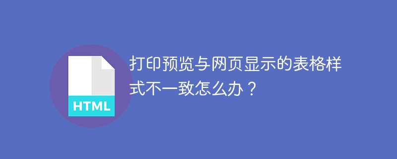 打印预览与网页显示的表格样式不一致怎么办？