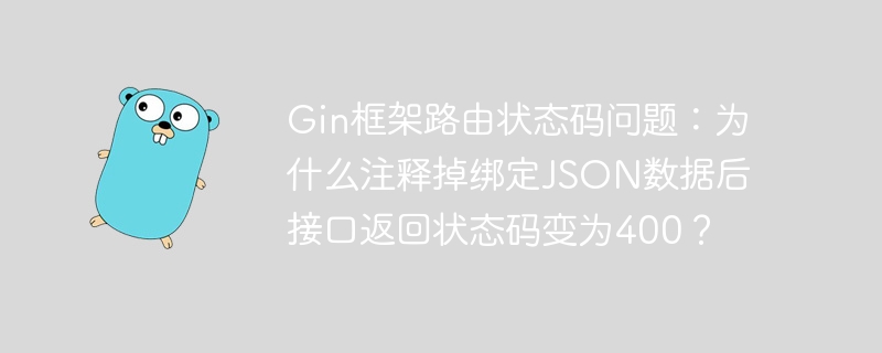 Gin框架路由状态码问题：为什么注释掉绑定JSON数据后接口返回状态码变为400？