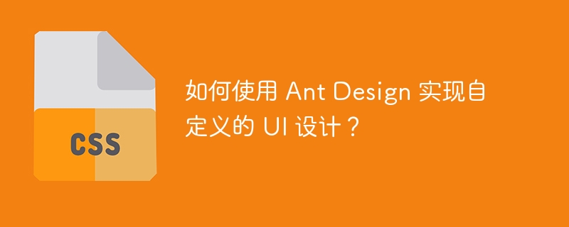 如何使用 Ant Design 实现自定义的 UI 设计？