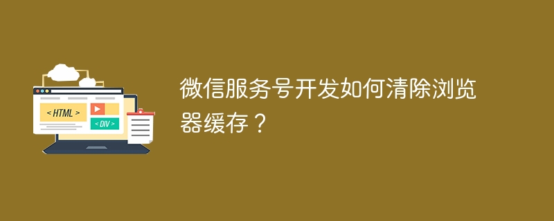 微信服务号开发如何清除浏览器缓存？