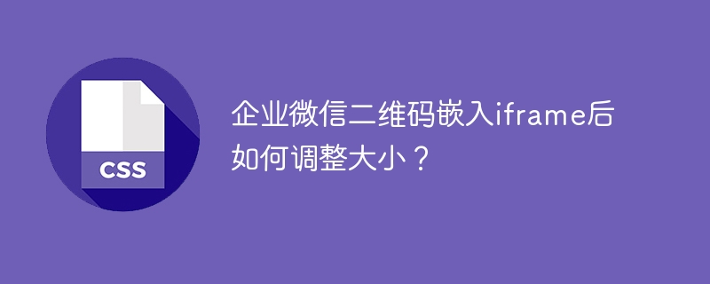 企业微信二维码嵌入iframe后如何调整大小？