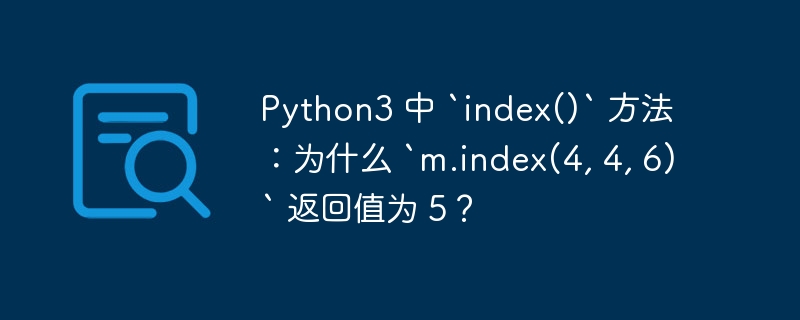 Python3 中 `index()` 方法：为什么 `m.index(4, 4, 6)` 返回值为 5？