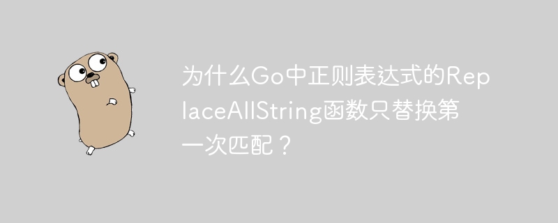 为什么Go中正则表达式的ReplaceAllString函数只替换第一次匹配？