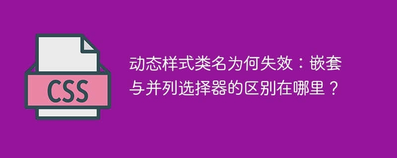 动态样式类名为何失效：嵌套与并列选择器的区别在哪里？