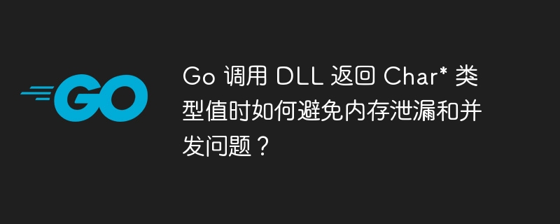 Go 调用 DLL 返回 Char* 类型值时如何避免内存泄漏和并发问题？