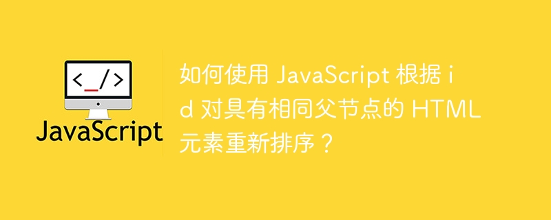 如何使用 JavaScript 根据 id 对具有相同父节点的 HTML 元素重新排序？